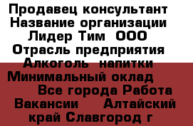 Продавец-консультант › Название организации ­ Лидер Тим, ООО › Отрасль предприятия ­ Алкоголь, напитки › Минимальный оклад ­ 14 000 - Все города Работа » Вакансии   . Алтайский край,Славгород г.